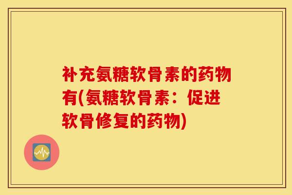 补充氨糖软骨素的有(氨糖软骨素:促进软骨修复的) 补充氨糖软骨素的有(氨糖软骨素:促进软骨修复的)