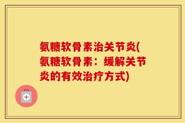 氨糖软骨素(氨糖软骨素:缓解的有效方式) 氨糖软骨素(氨糖软骨素:缓解的有效方式)
