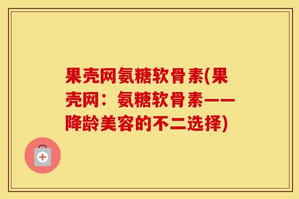 果壳网氨糖软骨素(果壳网：氨糖软骨素——降龄美容的不二选择)