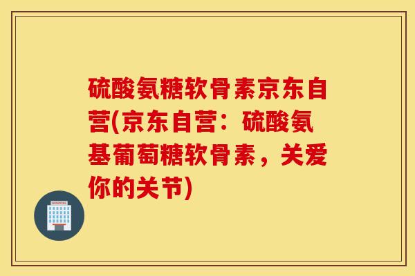 硫酸氨糖软骨素京东自营(京东自营:硫酸氨基葡萄糖软骨素,关爱你的关节) 硫酸氨糖软骨素京东自营(京东自营:硫酸氨基葡萄糖软骨素,关爱你的关节)