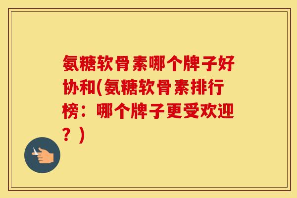 氨糖软骨素哪个牌子好协和(氨糖软骨素排行榜:哪个牌子更受欢迎?) 氨糖软骨素哪个牌子好协和(氨糖软骨素排行榜:哪个牌子更受欢迎?)