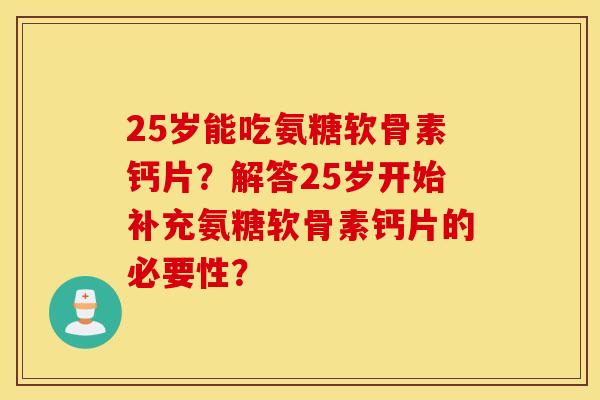 25岁能吃氨糖软骨素钙片?解答25岁开始补充氨糖软骨素钙片的必要性? 25岁能吃氨糖软骨素钙片?解答25岁开始补充氨糖软骨素钙片的必要性?
