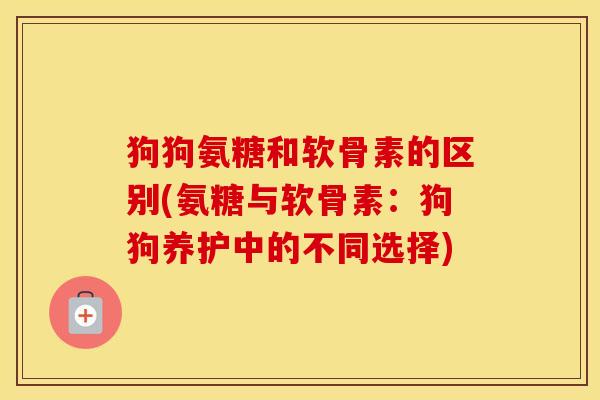 狗狗氨糖和软骨素的区别(氨糖与软骨素:狗狗养护中的不同选择) 狗狗氨糖和软骨素的区别(氨糖与软骨素:狗狗养护中的不同选择)