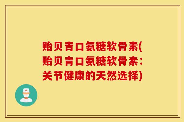 贻贝青口氨糖软骨素(贻贝青口氨糖软骨素:关节健康的天然选择) 贻贝青口氨糖软骨素(贻贝青口氨糖软骨素:关节健康的天然选择)