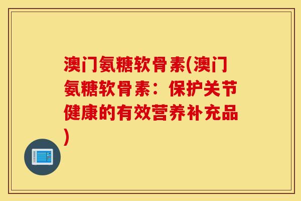 澳门氨糖软骨素(澳门氨糖软骨素:保护关节健康的有效营养补充品) 澳门氨糖软骨素(澳门氨糖软骨素:保护关节健康的有效营养补充品)