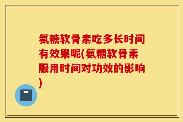 氨糖软骨素吃多长时间有效果呢(氨糖软骨素服用时间对功效的影响) 氨糖软骨素吃多长时间有效果呢(氨糖软骨素服用时间对功效的影响)