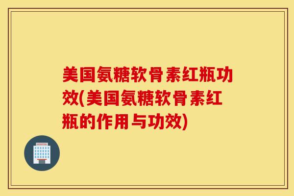 美国氨糖软骨素红瓶功效(美国氨糖软骨素红瓶的作用与功效) 美国氨糖软骨素红瓶功效(美国氨糖软骨素红瓶的作用与功效)