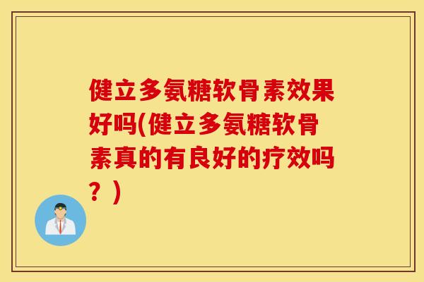 健立多氨糖软骨素效果好吗(健立多氨糖软骨素真的有良好的疗效吗?) 健立多氨糖软骨素效果好吗(健立多氨糖软骨素真的有良好的疗效吗?)