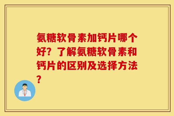 氨糖软骨素加钙片哪个好?了解氨糖软骨素和钙片的区别及选择方法? 氨糖软骨素加钙片哪个好?了解氨糖软骨素和钙片的区别及选择方法?