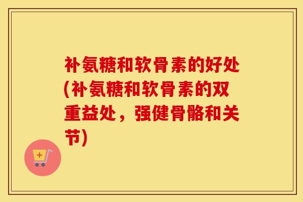 补氨糖和软骨素的好处(补氨糖和软骨素的双重益处,强健骨骼和关节) 补氨糖和软骨素的好处(补氨糖和软骨素的双重益处,强健骨骼和关节)