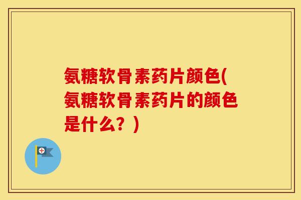 氨糖软骨素药片颜色(氨糖软骨素药片的颜色是什么?) 氨糖软骨素药片颜色(氨糖软骨素药片的颜色是什么?)