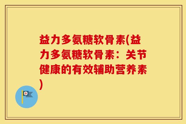 益力多氨糖软骨素(益力多氨糖软骨素:关节健康的有效辅助营养素) 益力多氨糖软骨素(益力多氨糖软骨素:关节健康的有效辅助营养素)