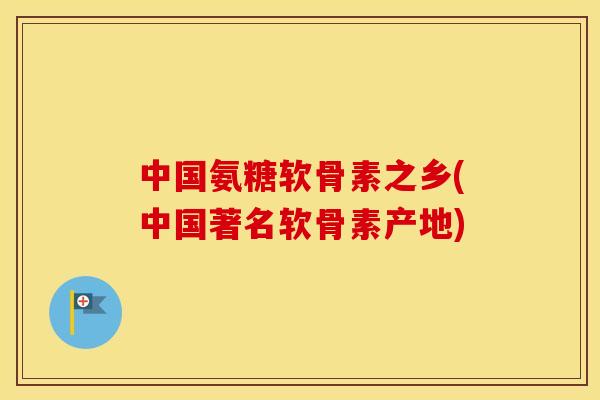 中国氨糖软骨素之乡(中国著名软骨素产地) 中国氨糖软骨素之乡(中国著名软骨素产地)