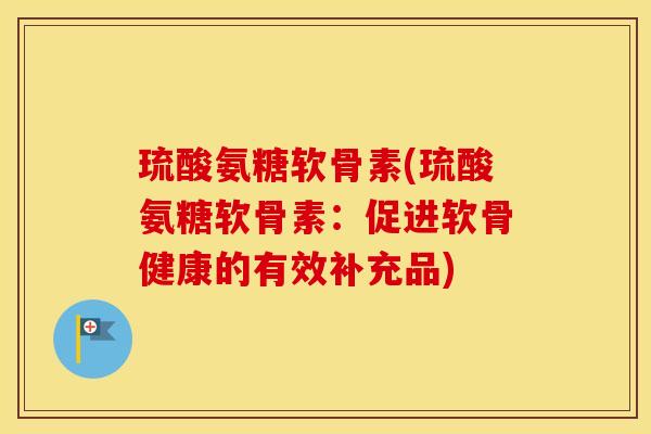 琉酸氨糖软骨素(琉酸氨糖软骨素:促进软骨健康的有效补充品) 琉酸氨糖软骨素(琉酸氨糖软骨素:促进软骨健康的有效补充品)