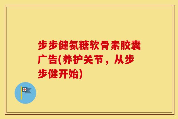 步步健氨糖软骨素胶囊广告(养护关节，从步步健开始)