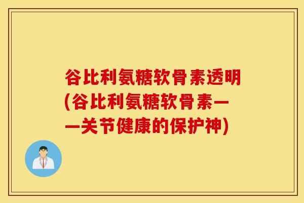 谷比利氨糖软骨素透明(谷比利氨糖软骨素——关节健康的保护神) 谷比利氨糖软骨素透明(谷比利氨糖软骨素——关节健康的保护神)