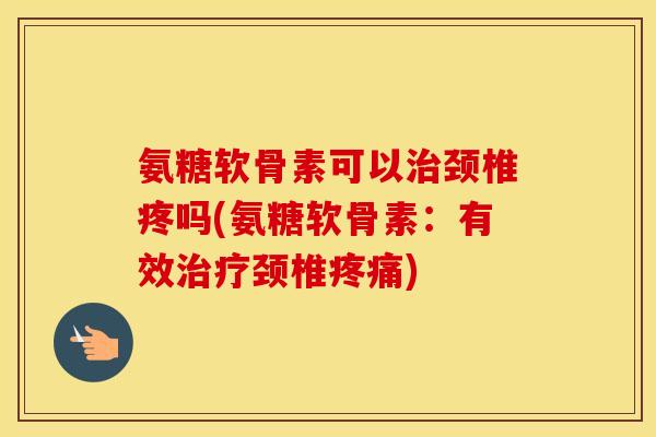 氨糖软骨素可以颈椎疼吗(氨糖软骨素:有效颈椎) 氨糖软骨素可以颈椎疼吗(氨糖软骨素:有效颈椎)