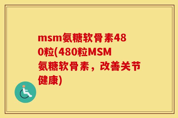 msm氨糖软骨素480粒(480粒MSM氨糖软骨素,改善关节健康) msm氨糖软骨素480粒(480粒MSM氨糖软骨素,改善关节健康)