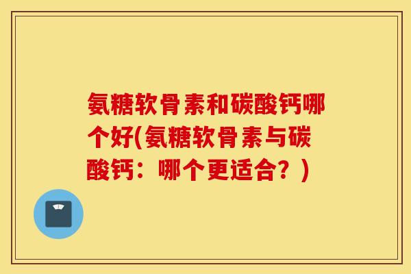 氨糖软骨素和碳酸钙哪个好(氨糖软骨素与碳酸钙:哪个更适合?) 氨糖软骨素和碳酸钙哪个好(氨糖软骨素与碳酸钙:哪个更适合?)