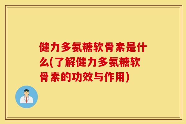 健力多氨糖软骨素是什么(了解健力多氨糖软骨素的功效与作用)
