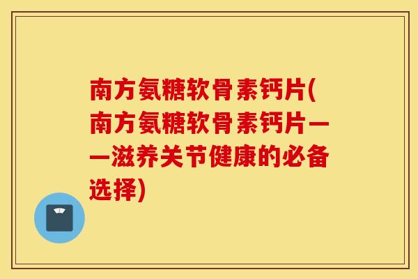南方氨糖软骨素钙片(南方氨糖软骨素钙片——滋养关节健康的必备选择) 南方氨糖软骨素钙片(南方氨糖软骨素钙片——滋养关节健康的必备选择)