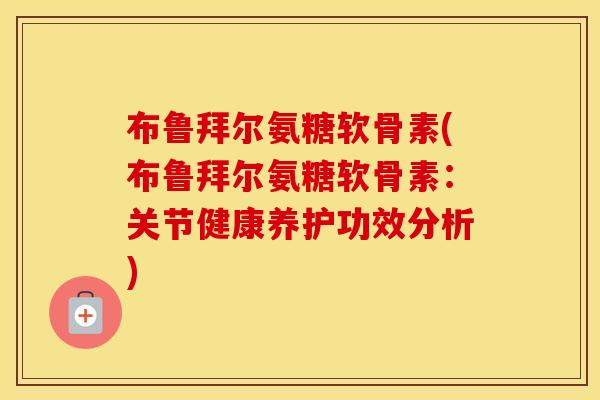 布鲁拜尔氨糖软骨素(布鲁拜尔氨糖软骨素：关节健康养护功效分析)