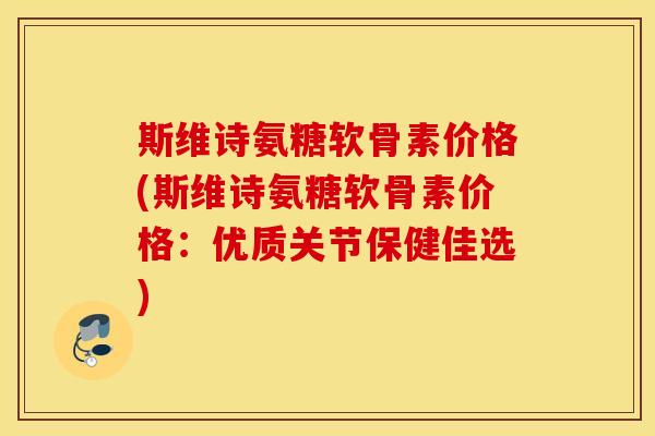 斯维诗氨糖软骨素价格(斯维诗氨糖软骨素价格:优质关节保健佳选) 斯维诗氨糖软骨素价格(斯维诗氨糖软骨素价格:优质关节保健佳选)
