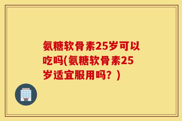氨糖软骨素25岁可以吃吗(氨糖软骨素25岁适宜服用吗?) 氨糖软骨素25岁可以吃吗(氨糖软骨素25岁适宜服用吗?)