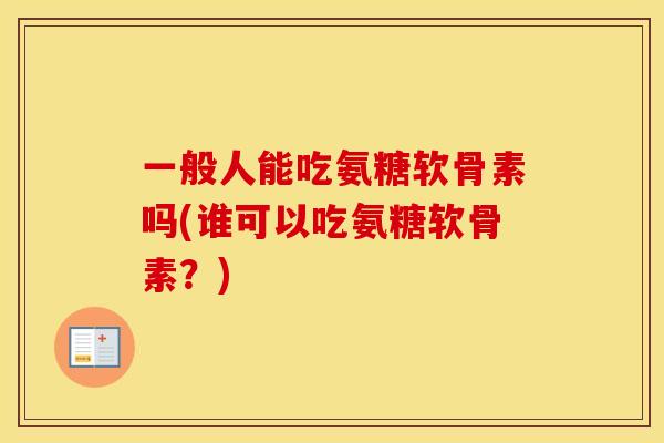 一般人能吃氨糖软骨素吗(谁可以吃氨糖软骨素？)