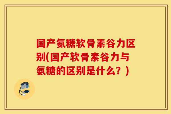 国产氨糖软骨素谷力区别(国产软骨素谷力与氨糖的区别是什么?) 国产氨糖软骨素谷力区别(国产软骨素谷力与氨糖的区别是什么?)