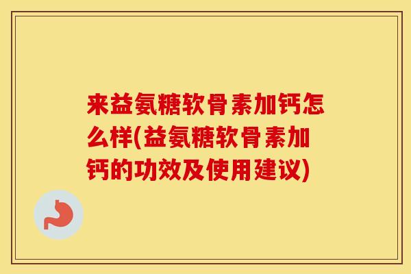 来益氨糖软骨素加钙怎么样(益氨糖软骨素加钙的功效及使用建议) 来益氨糖软骨素加钙怎么样(益氨糖软骨素加钙的功效及使用建议)