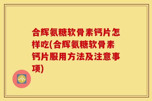 合辉氨糖软骨素钙片怎样吃(合辉氨糖软骨素钙片服用方法及注意事项)