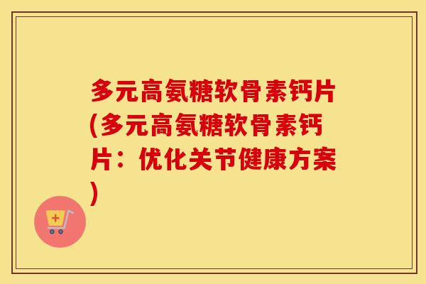 多元高氨糖软骨素钙片(多元高氨糖软骨素钙片：优化关节健康方案)