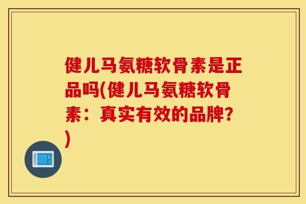 健儿马氨糖软骨素是正品吗(健儿马氨糖软骨素：真实有效的品牌？)