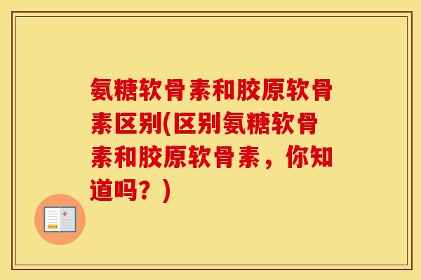氨糖软骨素和胶原软骨素区别(区别氨糖软骨素和胶原软骨素，你知道吗？)