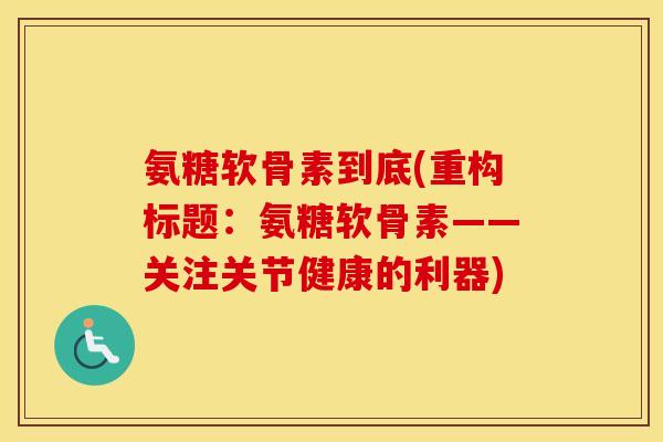 氨糖软骨素到底(重构标题：氨糖软骨素——关注关节健康的利器)