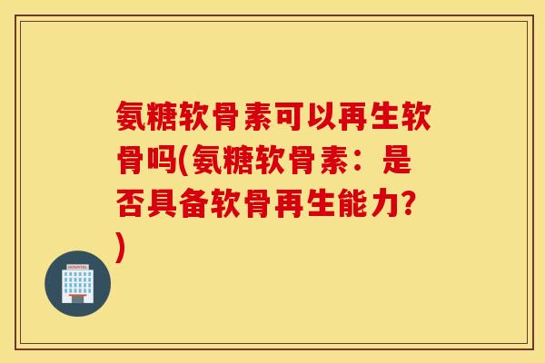 氨糖软骨素可以再生软骨吗(氨糖软骨素:是否具备软骨再生能力?) 氨糖软骨素可以再生软骨吗(氨糖软骨素:是否具备软骨再生能力?)