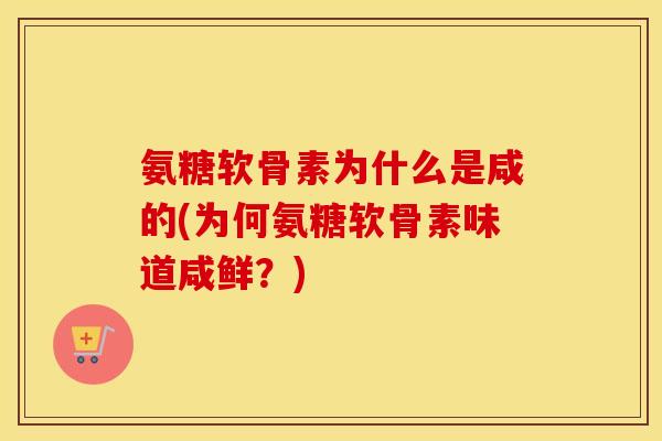 氨糖软骨素为什么是咸的(为何氨糖软骨素味道咸鲜?) 氨糖软骨素为什么是咸的(为何氨糖软骨素味道咸鲜?)