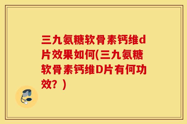 三九氨糖软骨素钙维d片效果如何(三九氨糖软骨素钙维D片有何功效?) 三九氨糖软骨素钙维d片效果如何(三九氨糖软骨素钙维D片有何功效?)