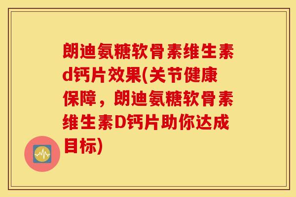 朗迪氨糖软骨素维生素d钙片效果(关节健康保障,朗迪氨糖软骨素维生素D钙片助你达成目标) 朗迪氨糖软骨素维生素d钙片效果(关节健康保障,朗迪氨糖软骨素维生素D钙片助你达成目标)