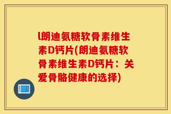 l朗迪氨糖软骨素维生素D钙片(朗迪氨糖软骨素维生素D钙片：关爱骨骼健康的选择)