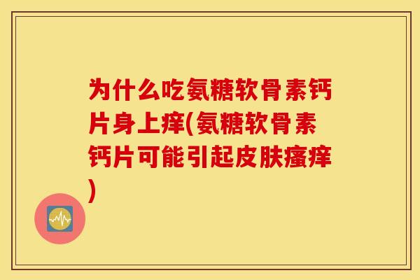为什么吃氨糖软骨素钙片身上痒(氨糖软骨素钙片可能引起) 为什么吃氨糖软骨素钙片身上痒(氨糖软骨素钙片可能引起)