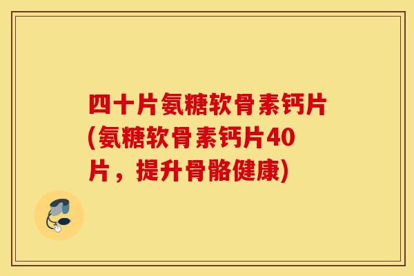 四十片氨糖软骨素钙片(氨糖软骨素钙片40片,提升骨骼健康) 四十片氨糖软骨素钙片(氨糖软骨素钙片40片,提升骨骼健康)