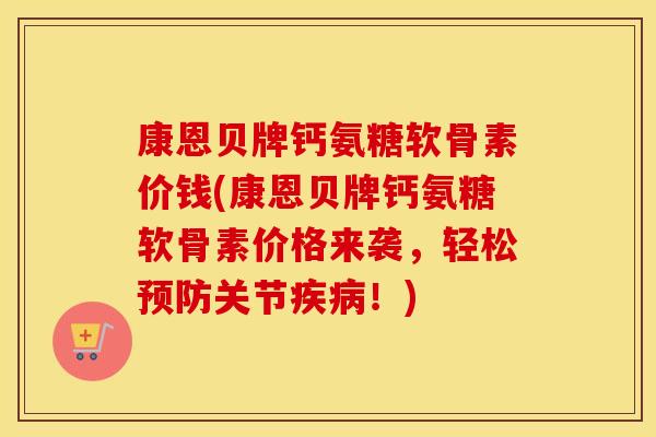 康恩贝牌钙氨糖软骨素价钱(康恩贝牌钙氨糖软骨素价格来袭,轻松关节!) 康恩贝牌钙氨糖软骨素价钱(康恩贝牌钙氨糖软骨素价格来袭,轻松关节!)