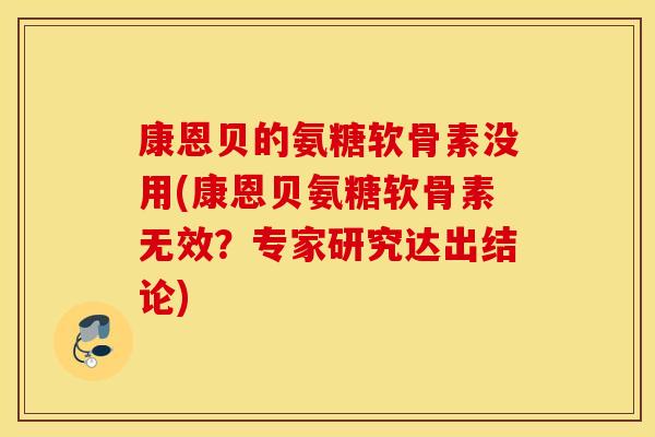 康恩贝的氨糖软骨素没用(康恩贝氨糖软骨素无效?专家研究达出结论) 康恩贝的氨糖软骨素没用(康恩贝氨糖软骨素无效?专家研究达出结论)
