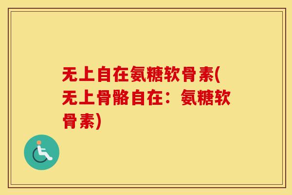 无上自在氨糖软骨素(无上骨骼自在:氨糖软骨素) 无上自在氨糖软骨素(无上骨骼自在:氨糖软骨素)