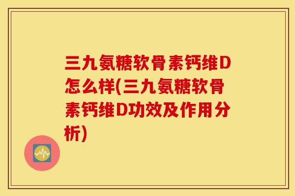 三九氨糖软骨素钙维D怎么样(三九氨糖软骨素钙维D功效及作用分析) 三九氨糖软骨素钙维D怎么样(三九氨糖软骨素钙维D功效及作用分析)
