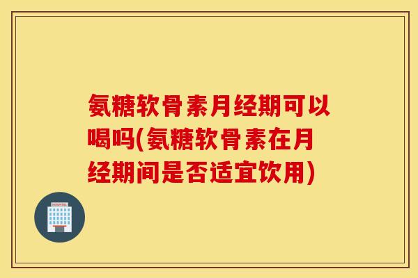 氨糖软骨素期可以喝吗(氨糖软骨素在期间是否适宜饮用) 氨糖软骨素期可以喝吗(氨糖软骨素在期间是否适宜饮用)