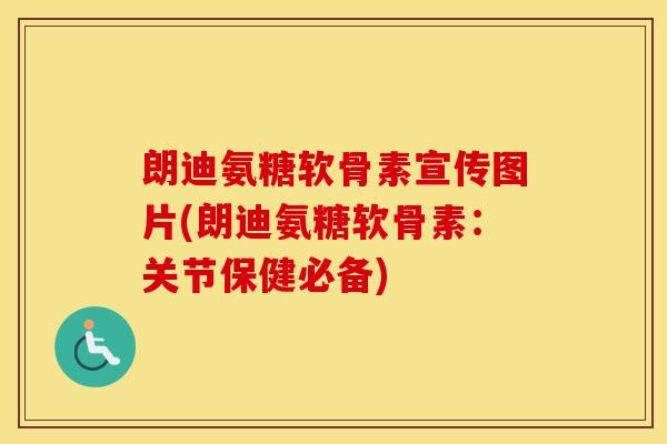 朗迪氨糖软骨素宣传图片(朗迪氨糖软骨素:关节保健必备) 朗迪氨糖软骨素宣传图片(朗迪氨糖软骨素:关节保健必备)