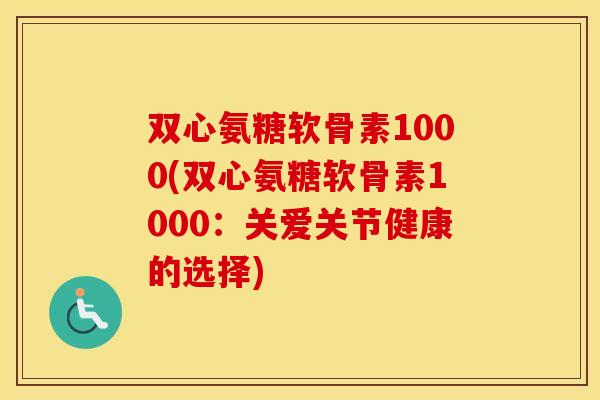 双心氨糖软骨素1000(双心氨糖软骨素1000：关爱关节健康的选择)
